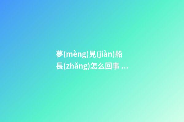 夢(mèng)見(jiàn)船長(zhǎng)怎么回事 夢(mèng)見(jiàn)船長(zhǎng)有什么預(yù)兆